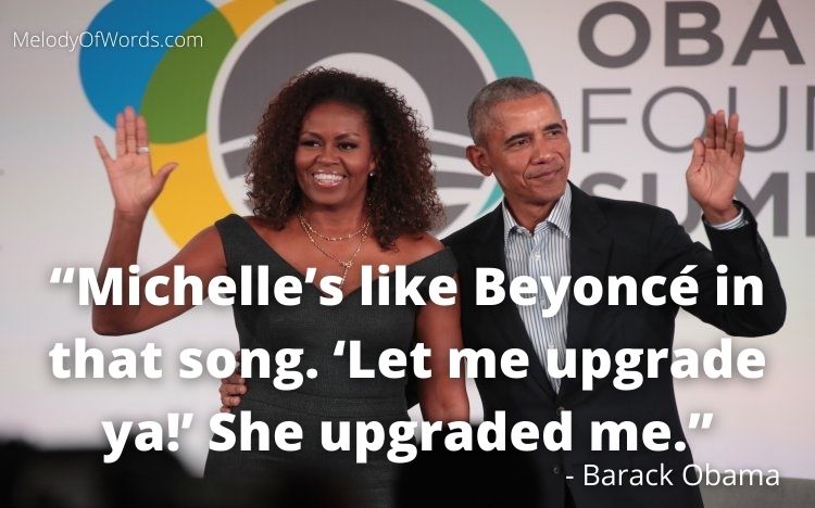 Barack Obama about Michelle Obama “Michelle’s like Beyoncé in that song. ‘Let me upgrade ya!’ She upgraded me.”