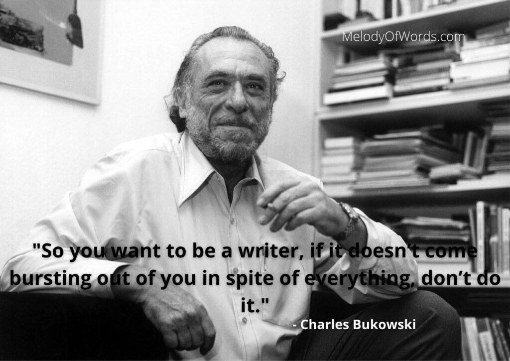 Charles Bukowski Quotes on Writers - "So you want to be a writer, if it doesn’t come bursting out of you in spite of everything, don’t do it."