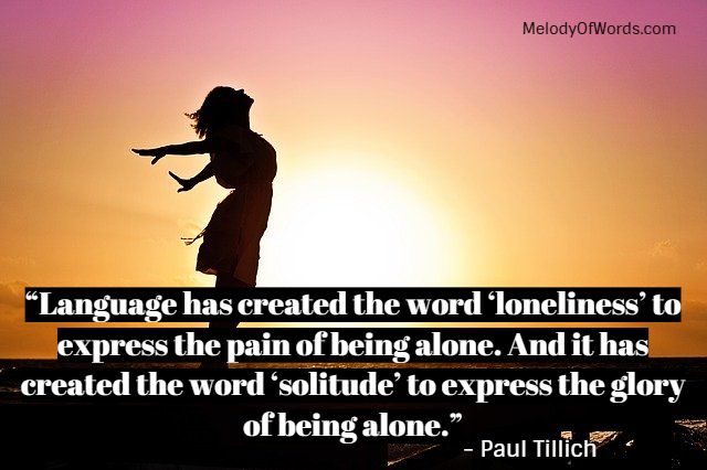 “Language has created the word ‘loneliness’ to express the pain of being alone. And it has created the word ‘solitude’ to express the glory of being alone.” - Paul Tillich