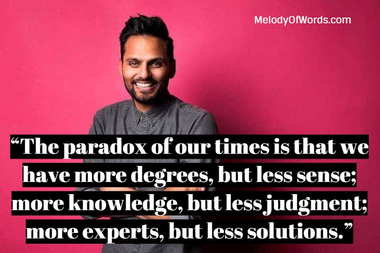 “The paradox of our times is that we have more degrees, but less sense; more knowledge, but less judgment; more experts, but less solutions.” - Jay Shetty