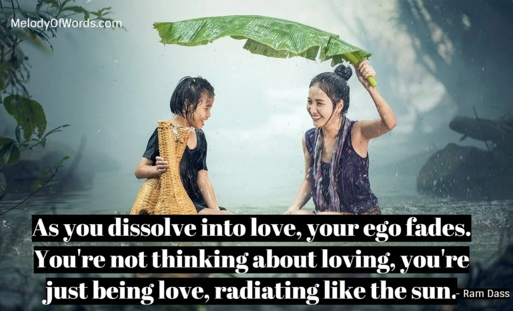 As you dissolve into love, your ego fades. You're not thinking about loving, you're just being love, radiating like the sun. - Ram Dass Quotes