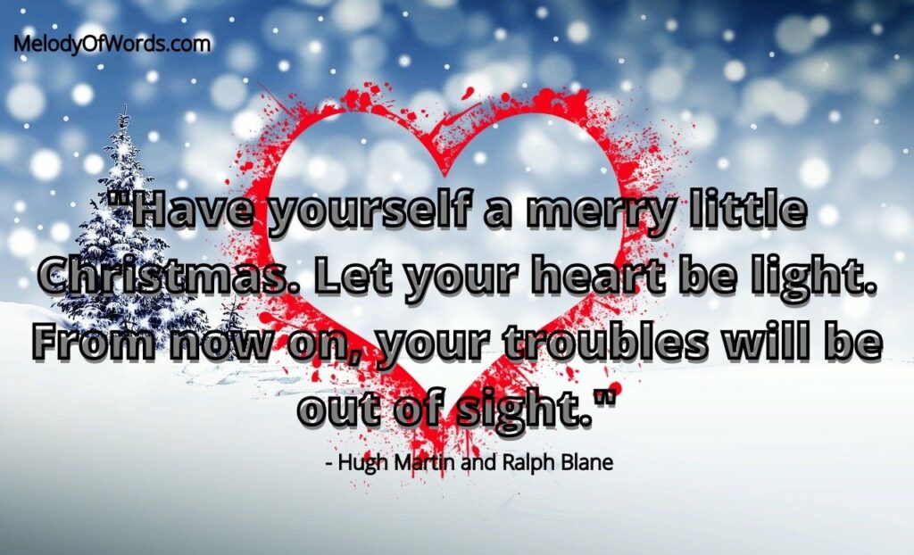 Have yourself a merry little Christmas. Let your heart be light. From now on, your troubles will be out of sight.